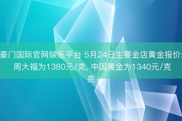 豪门国际官网娱乐平台 5月24日主要金店黄金报价: 周大福为1380元/克， 中国黄金为1340元/克