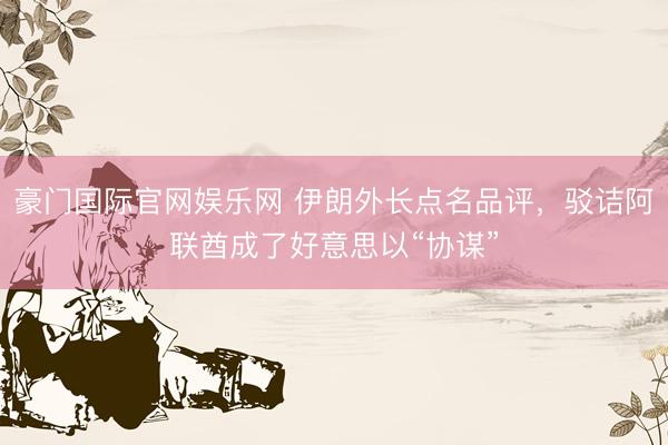 豪门国际官网娱乐网 伊朗外长点名品评,驳诘阿联酋成了好意思以“协谋”