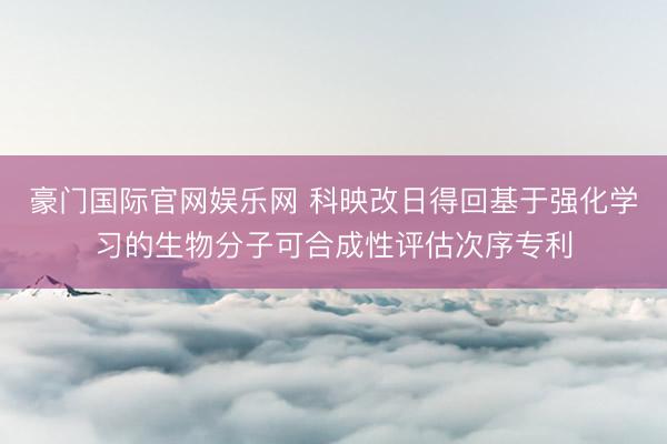 豪门国际官网娱乐网 科映改日得回基于强化学习的生物分子可合成性评估次序专利