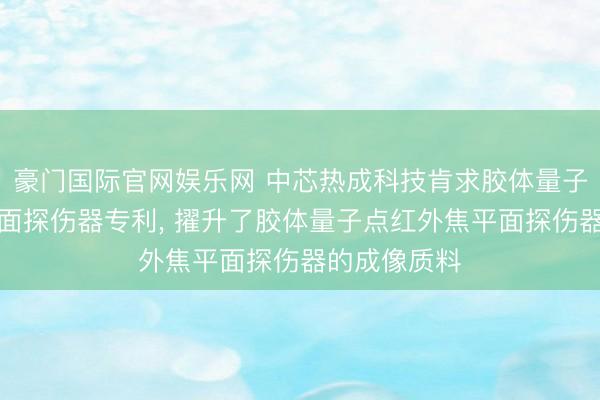 豪门国际官网娱乐网 中芯热成科技肯求胶体量子点红外焦平面探伤器专利, 擢升了胶体量子点红外焦平面探伤器的成像质料