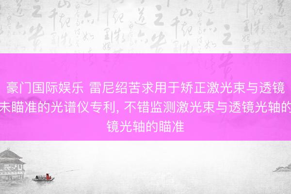 豪门国际娱乐 雷尼绍苦求用于矫正激光束与透镜光轴未瞄准的光谱仪专利, 不错监测激光束与透镜光轴的瞄准