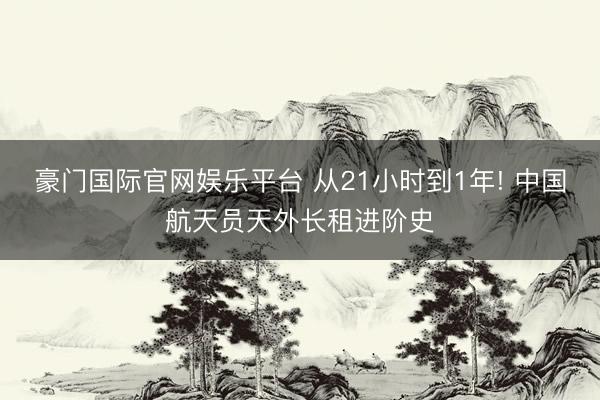 豪门国际官网娱乐平台 从21小时到1年! 中国航天员天外长租进阶史
