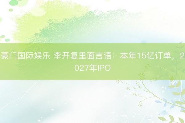 豪门国际娱乐 李开复里面言语:本年15亿订单,2027年IPO