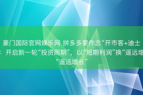 豪门国际官网娱乐网 拼多多要作念“开市客+迪士尼”:开启新一轮“投资周期”,以“短期利润”换“遥远增长”