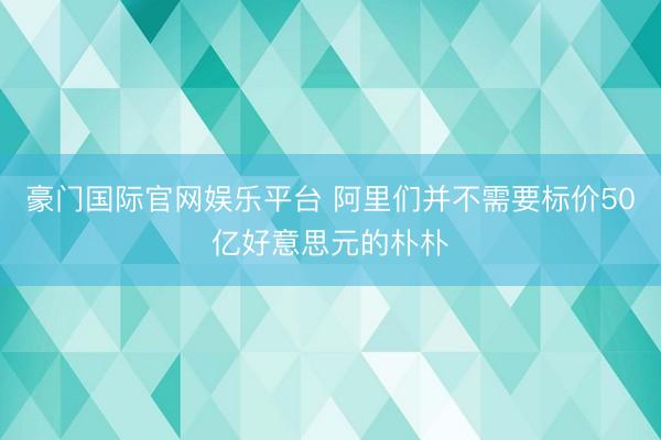 豪门国际官网娱乐平台 阿里们并不需要标价50亿好意思元的朴朴