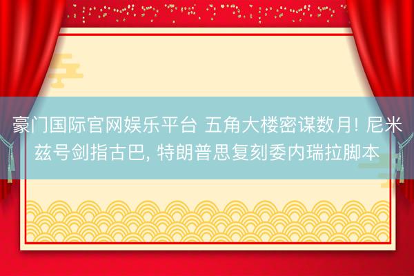 豪门国际官网娱乐平台 五角大楼密谋数月! 尼米兹号剑指古巴, 特朗普思复刻委内瑞拉脚本