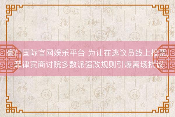 豪门国际官网娱乐平台 为让在逃议员线上投票， 菲律宾商讨院多数派强改规则引爆离场抗议
