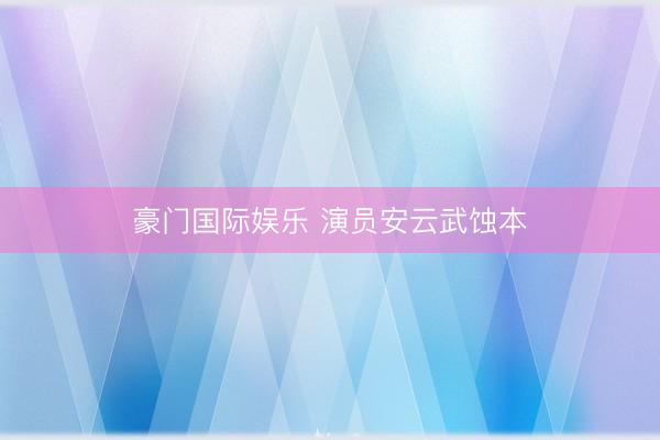 豪门国际娱乐 演员安云武蚀本