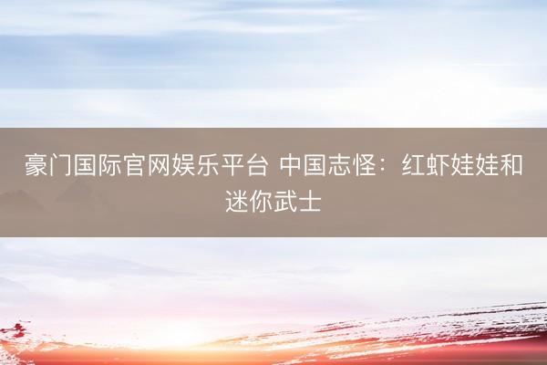 豪门国际官网娱乐平台 中国志怪:红虾娃娃和迷你武士