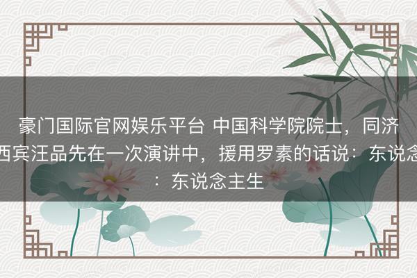豪门国际官网娱乐平台 中国科学院院士，同济大学西宾汪品先在一次演讲中，援用罗素的话说：东说念主生