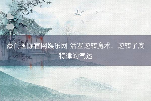 豪门国际官网娱乐网 活塞逆转魔术，逆转了底特律的气运