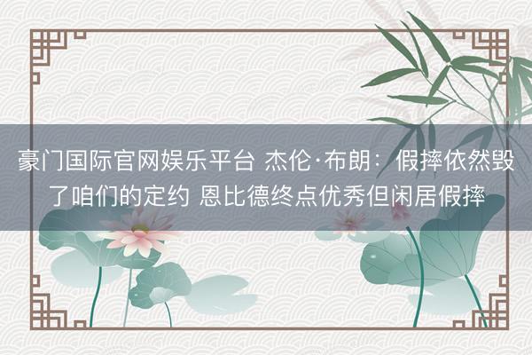 豪门国际官网娱乐平台 杰伦·布朗:假摔依然毁了咱们的定约 恩比德终点优秀但闲居假摔