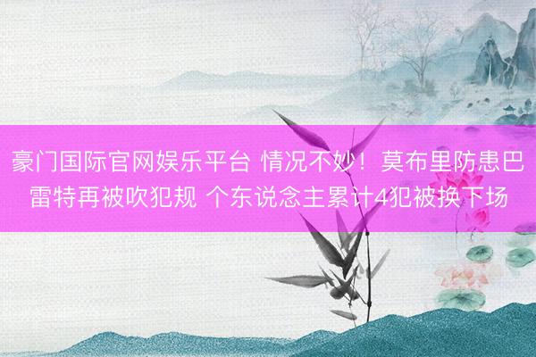 豪门国际官网娱乐平台 情况不妙！莫布里防患巴雷特再被吹犯规 个东说念主累计4犯被换下场