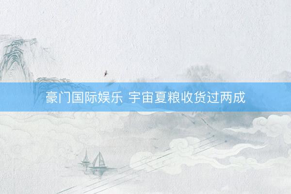 豪门国际娱乐 宇宙夏粮收货过两成