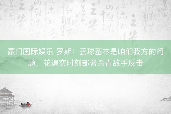 豪门国际娱乐 罗斯:丢球基本是咱们我方的问题,花遍实时刻部署杀青敌手反击