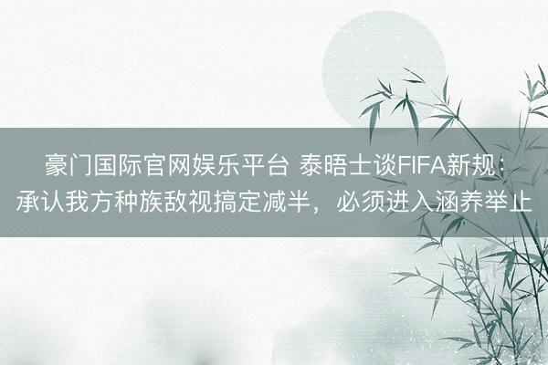 豪门国际官网娱乐平台 泰晤士谈FIFA新规:承认我方种族敌视搞定减半,必须进入涵养举止