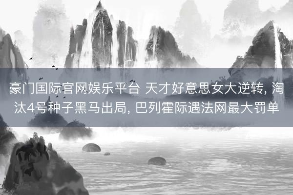 豪门国际官网娱乐平台 天才好意思女大逆转, 淘汰4号种子黑马出局, 巴列霍际遇法网最大罚单