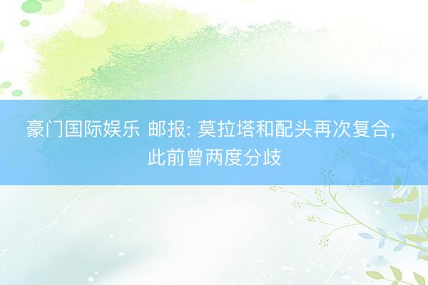豪门国际娱乐 邮报: 莫拉塔和配头再次复合, 此前曾两度分歧
