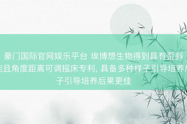 豪门国际官网娱乐平台 埃博想生物得到具有歪斜平移功能且角度距离可调摇床专利, 具备多种样子引导培养后果更佳
