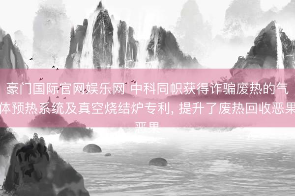 豪门国际官网娱乐网 中科同帜获得诈骗废热的气体预热系统及真空烧结炉专利, 提升了废热回收恶果