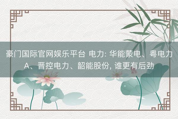 豪门国际官网娱乐平台 电力: 华能蒙电、粤电力A、晋控电力、韶能股份, 谁更有后劲