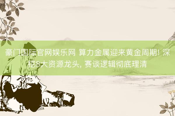 豪门国际官网娱乐网 算力金属迎来黄金周期! 深挖8大资源龙头, 赛谈逻辑彻底理清