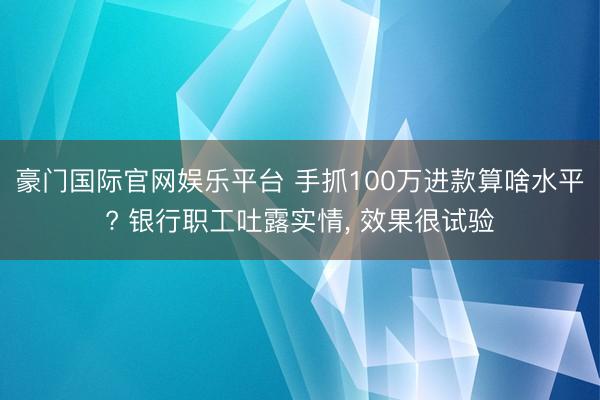豪门国际官网娱乐平台 手抓100万进款算啥水平? 银行职工吐露实情, 效果很试验