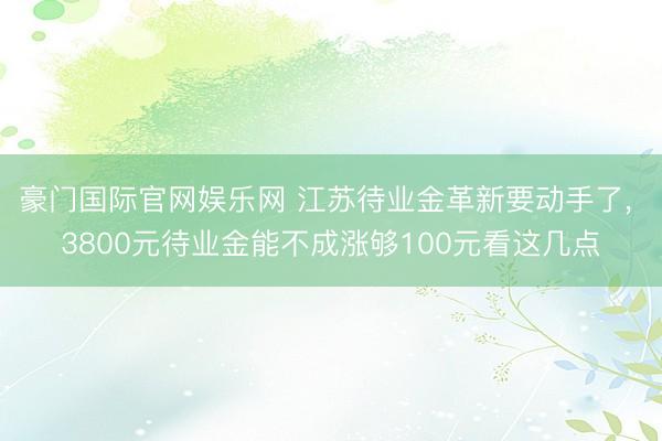 豪门国际官网娱乐网 江苏待业金革新要动手了, 3800元待业金能不成涨够100元看这几点
