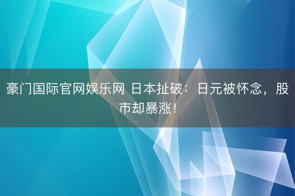 豪门国际官网娱乐网 日本扯破:日元被怀念,股市却暴涨!