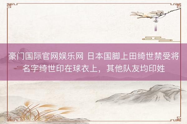 豪门国际官网娱乐网 日本国脚上田绮世禁受将名字绮世印在球衣上,其他队友均印姓