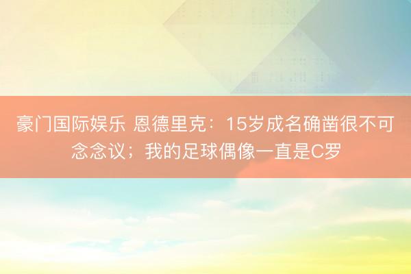 豪门国际娱乐 恩德里克:15岁成名确凿很不可念念议;我的足球偶像一直是C罗