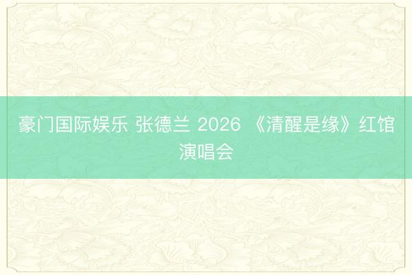 豪门国际娱乐 张德兰 2026 《清醒是缘》红馆演唱会