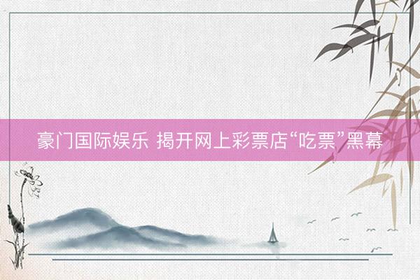 豪门国际娱乐 揭开网上彩票店“吃票”黑幕
