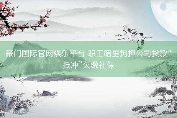 豪门国际官网娱乐平台 职工暗里拘押公司货款“抵冲”欠缴社保