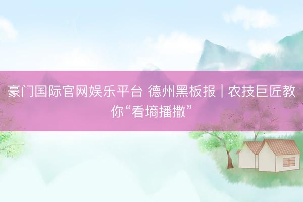 豪门国际官网娱乐平台 德州黑板报 | 农技巨匠教你“看墒播撒”