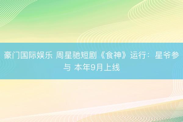 豪门国际娱乐 周星驰短剧《食神》运行：星爷参与 本年9月上线