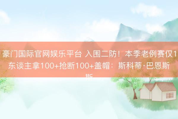 豪门国际官网娱乐平台 入围二防！本季老例赛仅1东谈主拿100+抢断100+盖帽：斯科蒂·巴恩斯