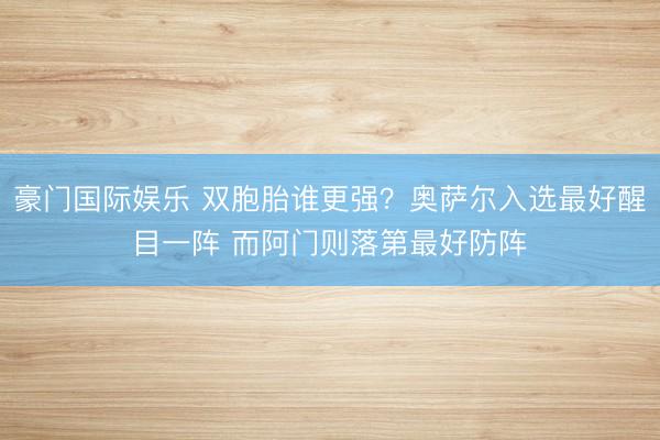 豪门国际娱乐 双胞胎谁更强？奥萨尔入选最好醒目一阵 而阿门则落第最好防阵