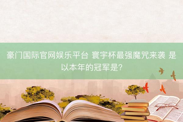 豪门国际官网娱乐平台 寰宇杯最强魔咒来袭 是以本年的冠军是？