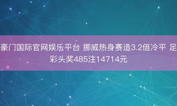 豪门国际官网娱乐平台 挪威热身赛造3.2倍冷平 足彩头奖485注14714元