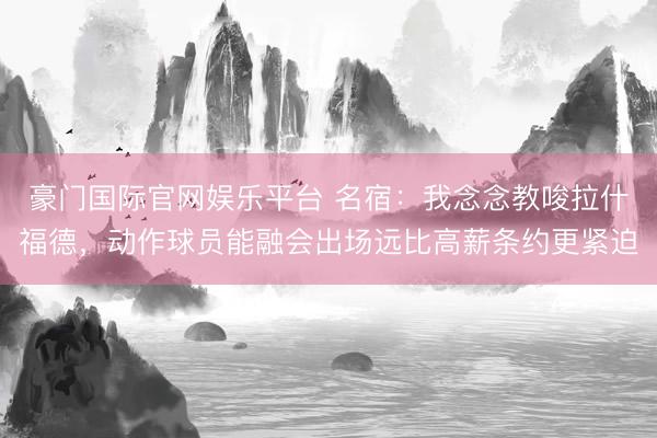 豪门国际官网娱乐平台 名宿:我念念教唆拉什福德,动作球员能融会出场远比高薪条约更紧迫