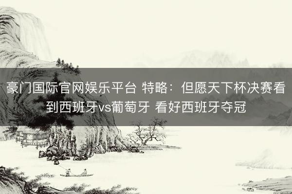 豪门国际官网娱乐平台 特略:但愿天下杯决赛看到西班牙vs葡萄牙 看好西班牙夺冠