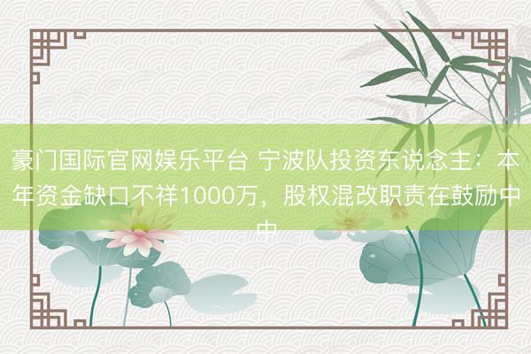 豪门国际官网娱乐平台 宁波队投资东说念主:本年资金缺口不祥1000万,股权混改职责在鼓励中