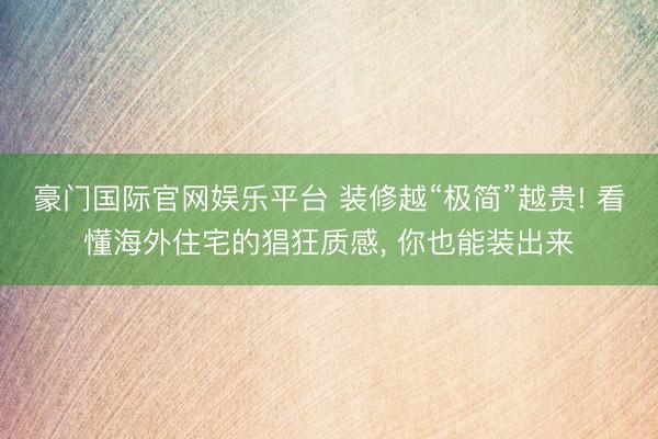 豪门国际官网娱乐平台 装修越“极简”越贵! 看懂海外住宅的猖狂质感, 你也能装出来