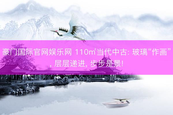 豪门国际官网娱乐网 110㎡当代中古: 玻璃“作画”, 层层递进, 步步是景!