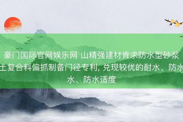豪门国际官网娱乐网 山精强建材肯求防水型砂浆混凝土复合料偏抓制备门径专利, 兑现较优的耐水、防水适度