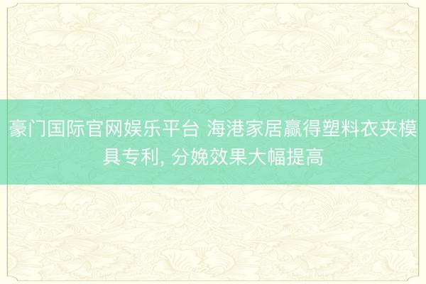 豪门国际官网娱乐平台 海港家居赢得塑料衣夹模具专利, 分娩效果大幅提高