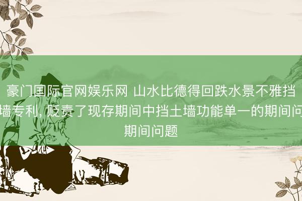 豪门国际官网娱乐网 山水比德得回跌水景不雅挡土墙专利, 贬责了现存期间中挡土墙功能单一的期间问题