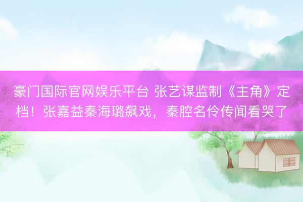 豪门国际官网娱乐平台 张艺谋监制《主角》定档!张嘉益秦海璐飙戏,秦腔名伶传闻看哭了