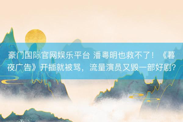 豪门国际官网娱乐平台 潘粤明也救不了!《暮夜广告》开播就被骂,流量演员又毁一部好剧?